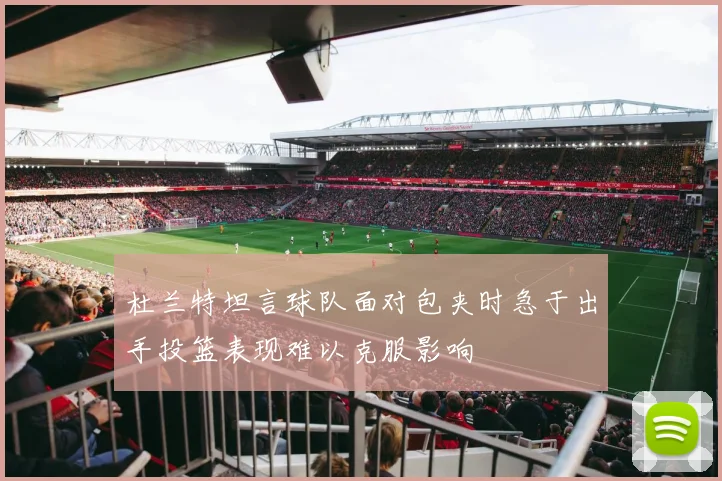 杜兰特坦言球队面对包夹时急于出手投篮表现难以克服影响