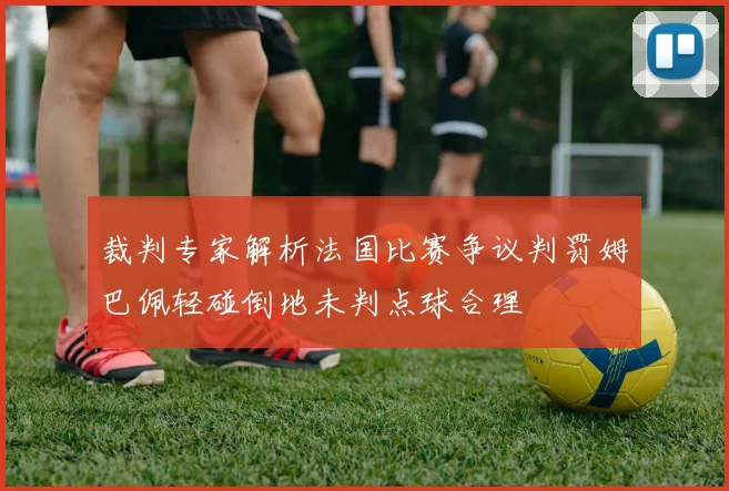 裁判专家解析法国比赛争议判罚姆巴佩轻碰倒地未判点球合理