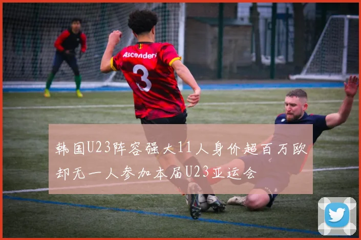 韩国U23阵容强大11人身价超百万欧却无一人参加本届U23亚运会