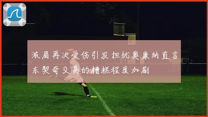 浓眉再次受伤引发担忧奥康纳直言东契奇交易的糟糕程度加剧