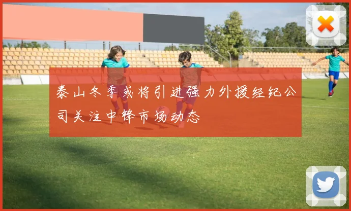 泰山冬季或将引进强力外援经纪公司关注中锋市场动态