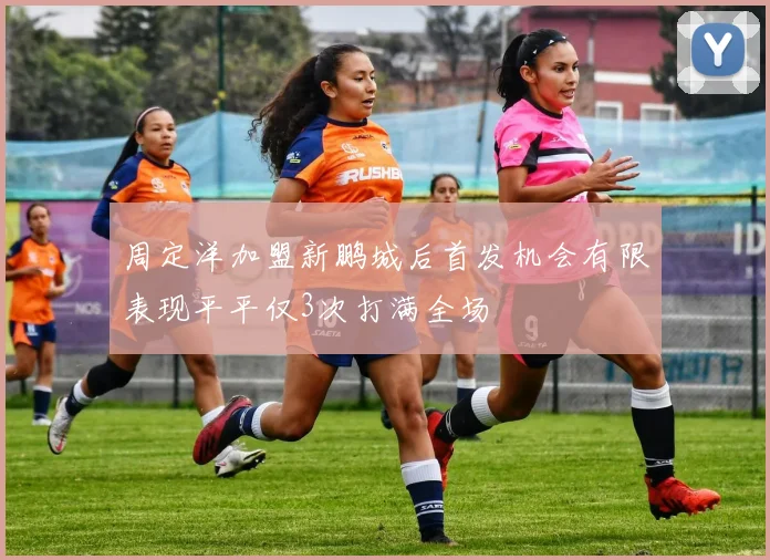 周定洋加盟新鹏城后首发机会有限表现平平仅3次打满全场