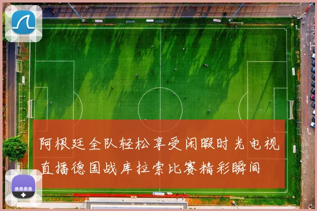 阿根廷全队轻松享受闲暇时光电视直播德国战库拉索比赛精彩瞬间