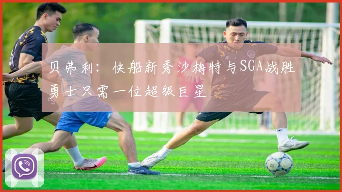 贝弗利：快船新秀沙梅特与SGA战胜勇士只需一位超级巨星