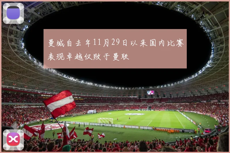 曼城自去年11月29日以来国内比赛表现卓越仅败于曼联