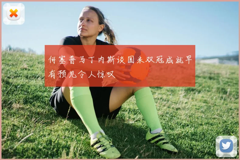 何塞普马丁内斯谈国米双冠成就早有预见令人惊叹