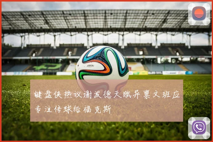 键盘侠热议谢泼德天赋异禀文班应专注传球给福克斯