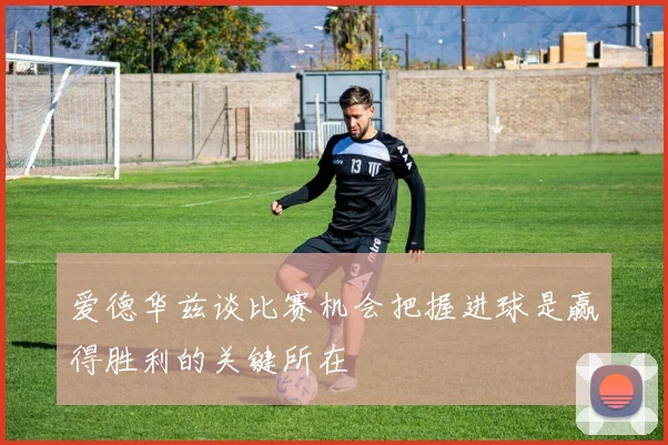 爱德华兹谈比赛机会把握进球是赢得胜利的关键所在