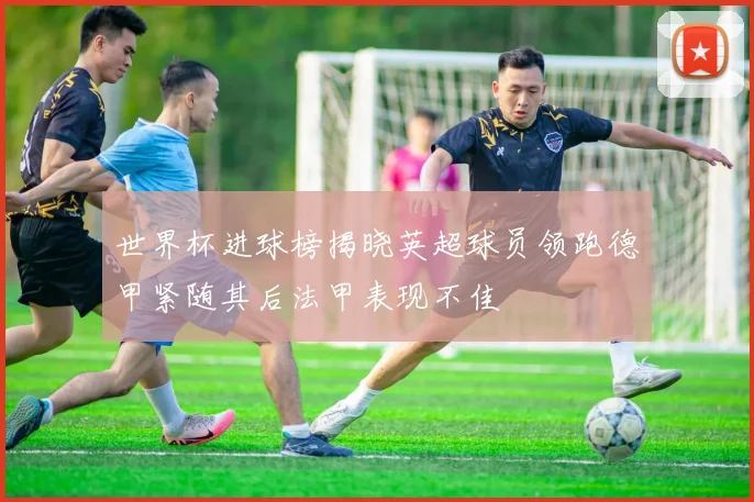 世界杯进球榜揭晓英超球员领跑德甲紧随其后法甲表现不佳