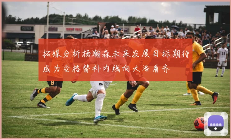 拓媒分析杨瀚森未来发展目标期待成为合格替补内线向大洛看齐