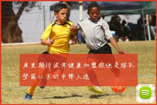 库里期待波津健康加盟称他是球队梦寐以求的中锋人选