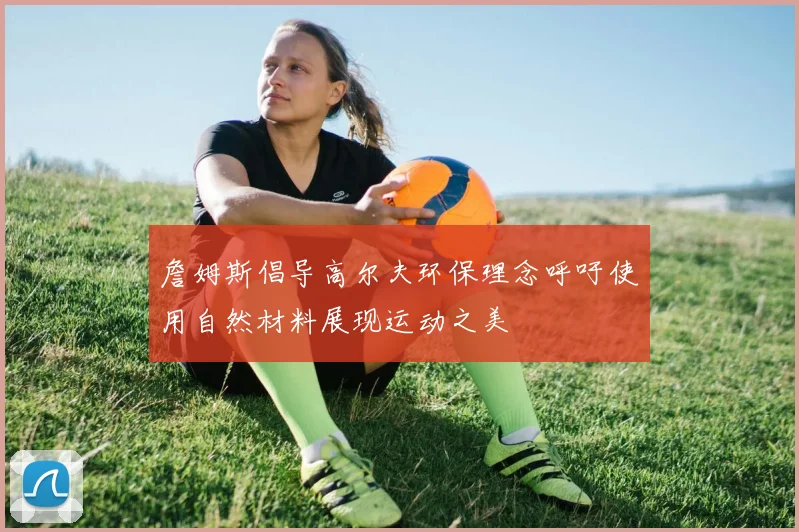 詹姆斯倡导高尔夫环保理念呼吁使用自然材料展现运动之美