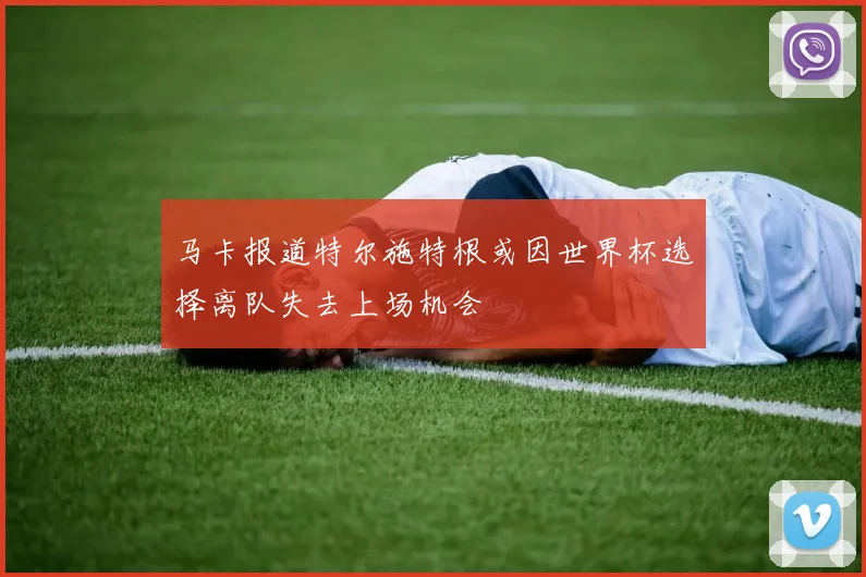 马卡报道特尔施特根或因世界杯选择离队失去上场机会