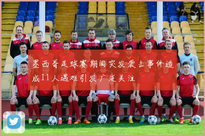墨西哥足球赛期间突发袭击事件造成11人遇难引发广泛关注