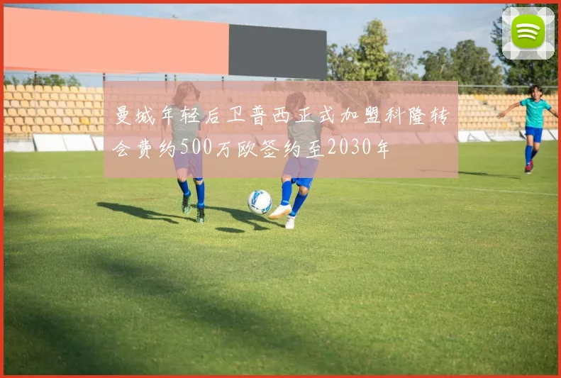 曼城年轻后卫普西正式加盟科隆转会费约500万欧签约至2030年