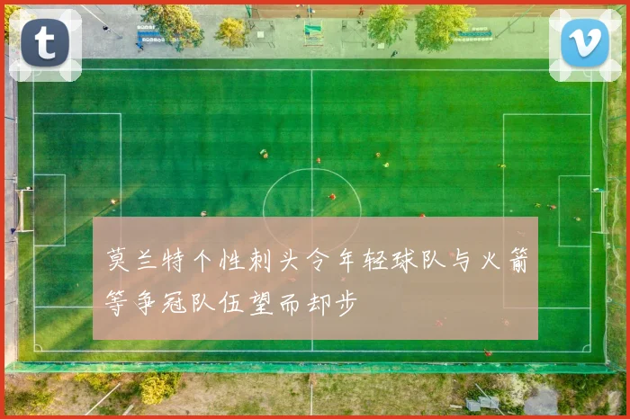 莫兰特个性刺头令年轻球队与火箭等争冠队伍望而却步