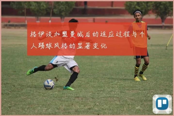 格伊谈加盟曼城后的适应过程与个人踢球风格的显著变化