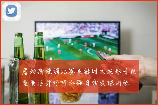 詹姆斯强调比赛关键时刻发球手的重要性并呼吁加强日常发球训练