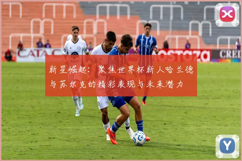 新星崛起：聚焦世界杯新人哈兰德与苏尔克的精彩表现与未来潜力