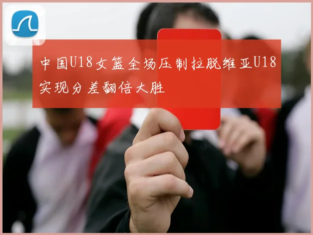 中国U18女篮全场压制拉脱维亚U18实现分差翻倍大胜