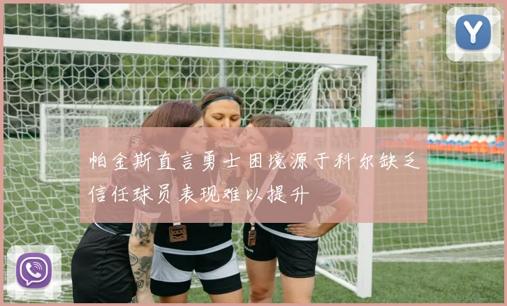 帕金斯直言勇士困境源于科尔缺乏信任球员表现难以提升