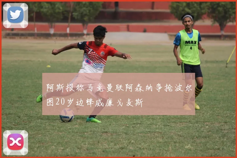 阿斯报称马竞曼联阿森纳争抢波尔图20岁边锋威廉戈麦斯
