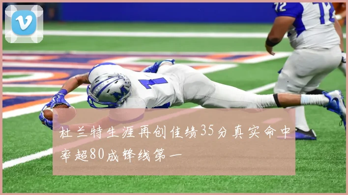杜兰特生涯再创佳绩35分真实命中率超80成锋线第一