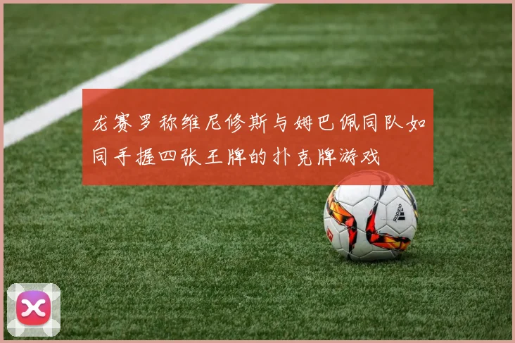 龙赛罗称维尼修斯与姆巴佩同队如同手握四张王牌的扑克牌游戏