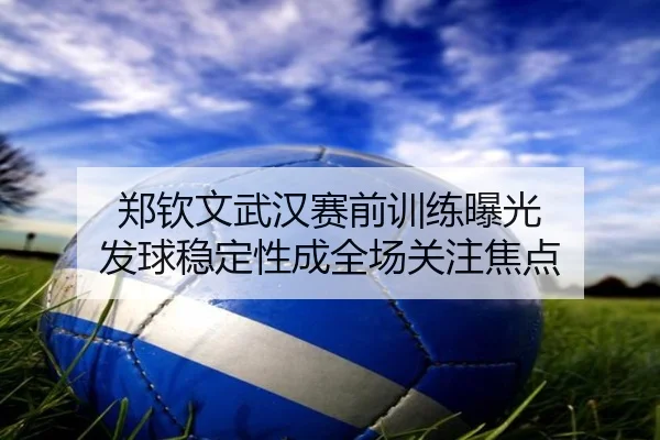 郑钦文武汉赛前训练曝光 发球稳定性成全场关注焦点 - hthsports